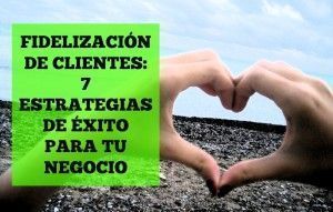 Fidelización de clientes: 7 estrategias de éxito para tu negocio